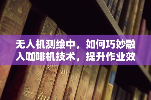 无人机测绘中，如何巧妙融入咖啡机技术，提升作业效率？