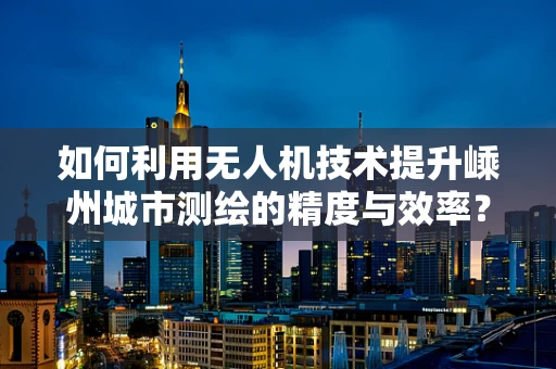 如何利用无人机技术提升嵊州城市测绘的精度与效率？