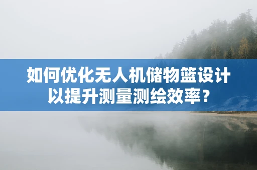 如何优化无人机储物篮设计以提升测量测绘效率？