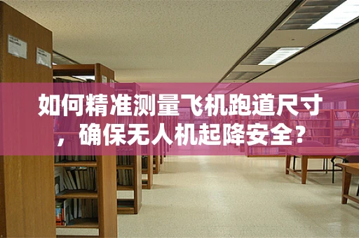 如何精准测量飞机跑道尺寸，确保无人机起降安全？