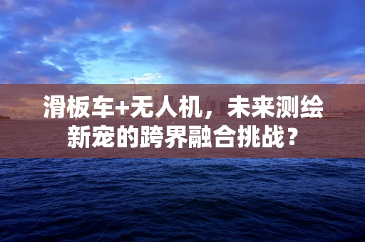 滑板车+无人机，未来测绘新宠的跨界融合挑战？