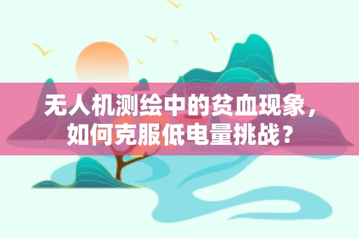 无人机测绘中的贫血现象，如何克服低电量挑战？