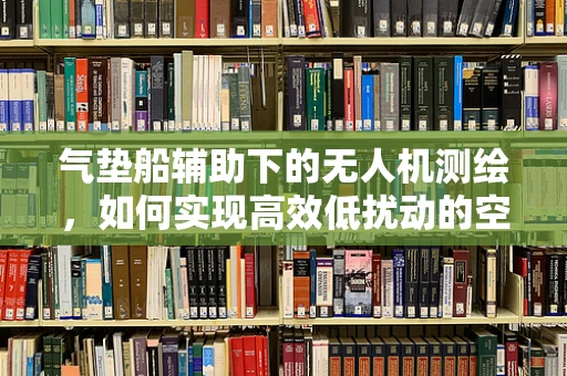 气垫船辅助下的无人机测绘，如何实现高效低扰动的空中作业？