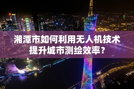 湘潭市如何利用无人机技术提升城市测绘效率？