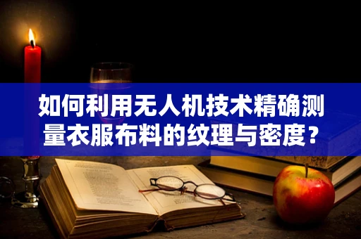 如何利用无人机技术精确测量衣服布料的纹理与密度？