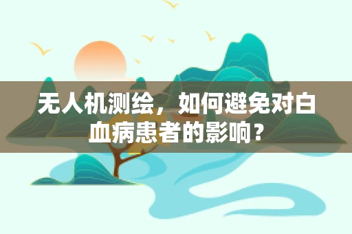 无人机测绘，如何避免对白血病患者的影响？