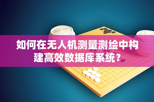 如何在无人机测量测绘中构建高效数据库系统？