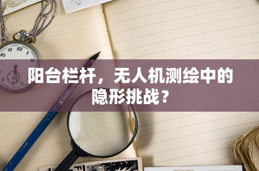 阳台栏杆，无人机测绘中的隐形挑战？