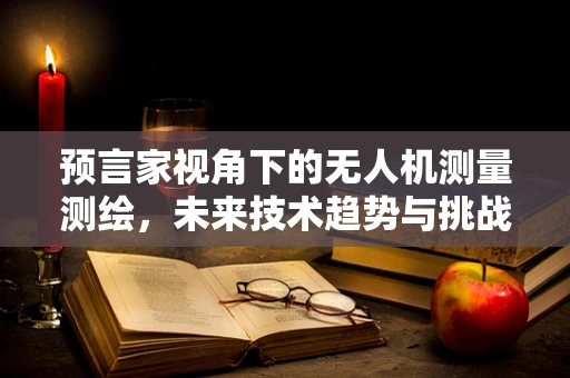 预言家视角下的无人机测量测绘，未来技术趋势与挑战？