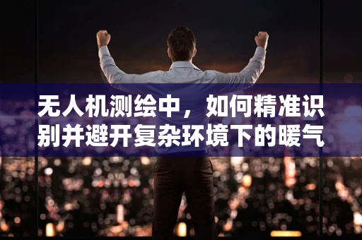 无人机测绘中，如何精准识别并避开复杂环境下的暖气片？