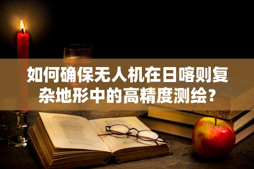 如何确保无人机在日喀则复杂地形中的高精度测绘？