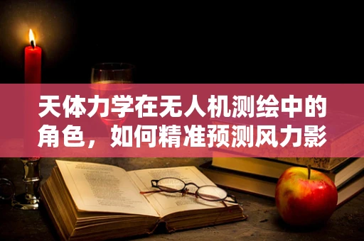 天体力学在无人机测绘中的角色，如何精准预测风力影响？