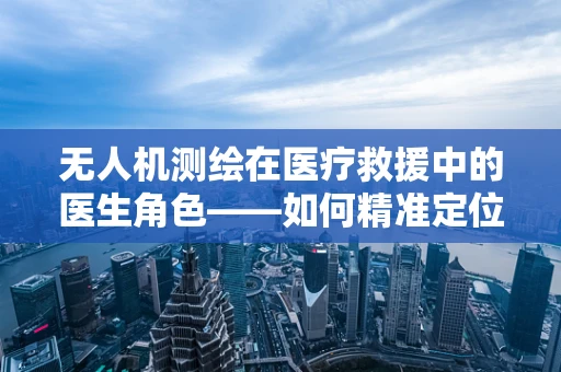 无人机测绘在医疗救援中的医生角色——如何精准定位伤员？