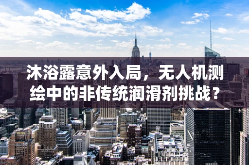 沐浴露意外入局，无人机测绘中的非传统润滑剂挑战？