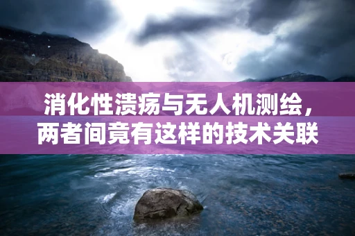 消化性溃疡与无人机测绘，两者间竟有这样的技术关联？