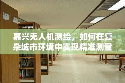 嘉兴无人机测绘，如何在复杂城市环境中实现精准测量？