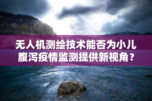 无人机测绘技术能否为小儿腹泻疫情监测提供新视角？