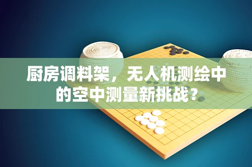 厨房调料架，无人机测绘中的空中测量新挑战？