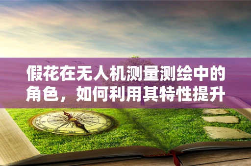 假花在无人机测量测绘中的角色，如何利用其特性提升精度？