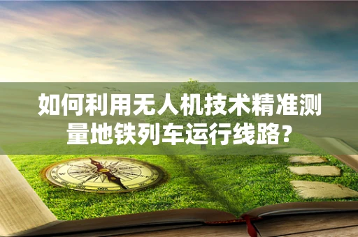 如何利用无人机技术精准测量地铁列车运行线路？