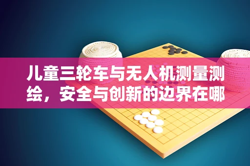 儿童三轮车与无人机测量测绘，安全与创新的边界在哪里？