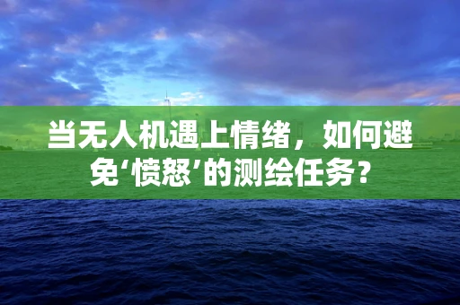 当无人机遇上情绪，如何避免‘愤怒’的测绘任务？