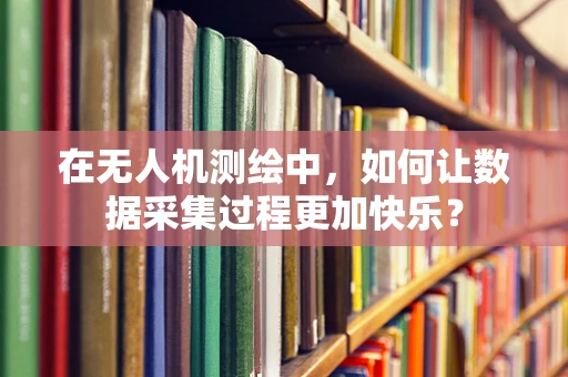 在无人机测绘中，如何让数据采集过程更加快乐？