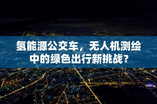 氢能源公交车，无人机测绘中的绿色出行新挑战？