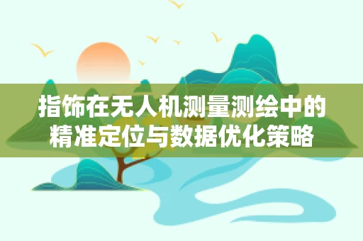 指饰在无人机测量测绘中的精准定位与数据优化策略