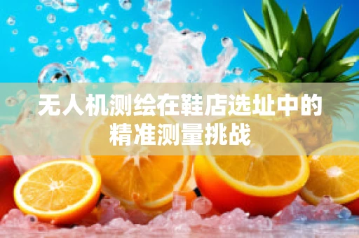 无人机测绘在鞋店选址中的精准测量挑战