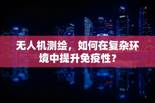 无人机测绘，如何在复杂环境中提升免疫性？