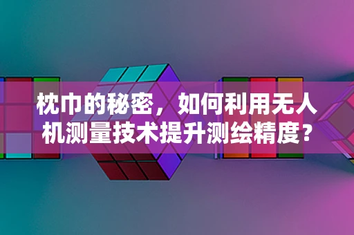 枕巾的秘密，如何利用无人机测量技术提升测绘精度？