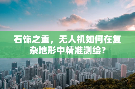 石饰之重，无人机如何在复杂地形中精准测绘？