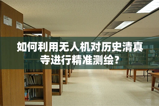 如何利用无人机对历史清真寺进行精准测绘？