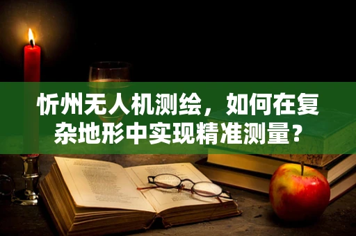 忻州无人机测绘，如何在复杂地形中实现精准测量？