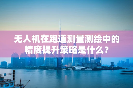 无人机在跑道测量测绘中的精度提升策略是什么？