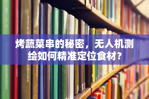 烤蔬菜串的秘密，无人机测绘如何精准定位食材？