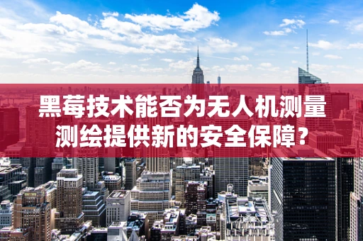 黑莓技术能否为无人机测量测绘提供新的安全保障？