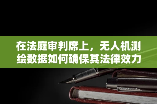 在法庭审判席上，无人机测绘数据如何确保其法律效力和公正性？