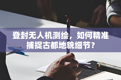 登封无人机测绘，如何精准捕捉古都地貌细节？