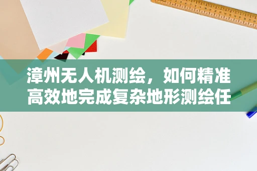 漳州无人机测绘，如何精准高效地完成复杂地形测绘任务？