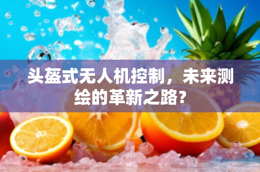 头盔式无人机控制，未来测绘的革新之路？