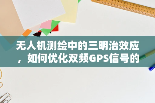 无人机测绘中的三明治效应，如何优化双频GPS信号的融合策略？