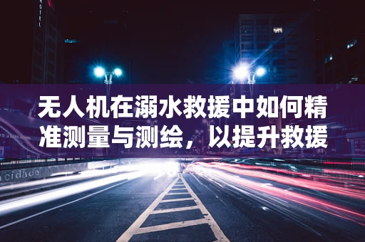 无人机在溺水救援中如何精准测量与测绘，以提升救援效率？