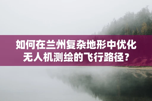 如何在兰州复杂地形中优化无人机测绘的飞行路径？