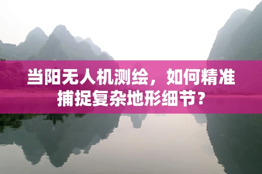 当阳无人机测绘，如何精准捕捉复杂地形细节？