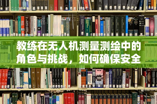 教练在无人机测量测绘中的角色与挑战，如何确保安全与高效？