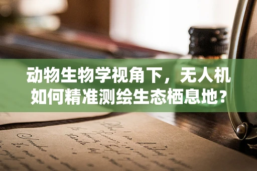 动物生物学视角下，无人机如何精准测绘生态栖息地？