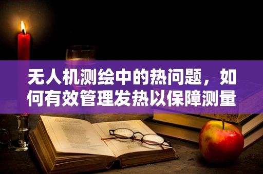 无人机测绘中的热问题，如何有效管理发热以保障测量精度？