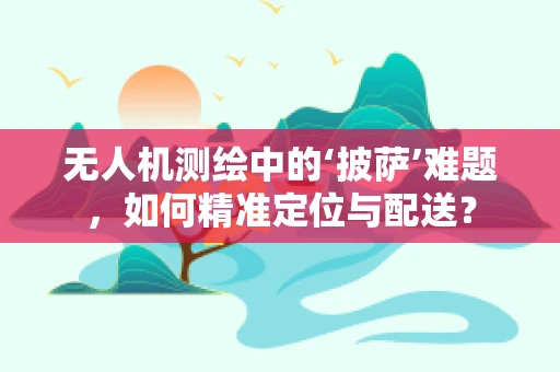 无人机测绘中的‘披萨’难题，如何精准定位与配送？